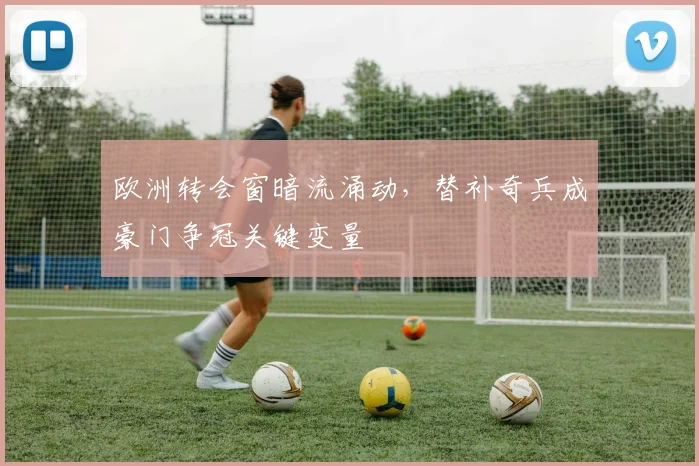 欧洲转会窗暗流涌动，替补奇兵成豪门争冠关键变量