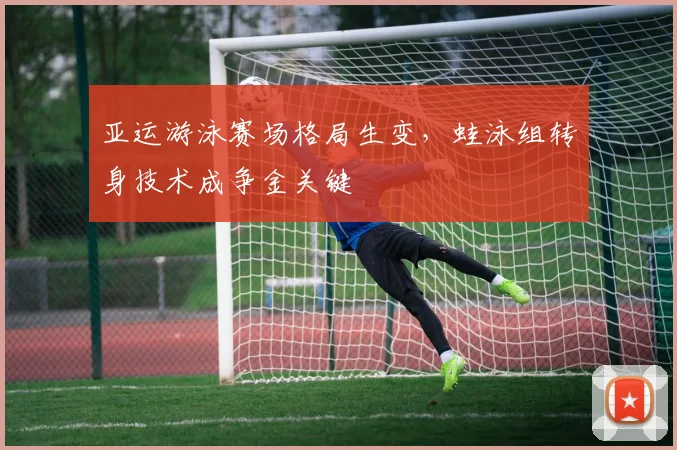 亚运游泳赛场格局生变，蛙泳组转身技术成争金关键