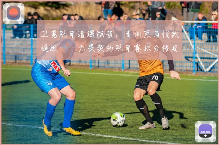 卫冕冠军遭遇瓶颈，青训黑马悄然逼近——无畏契约冠军赛积分格局生变