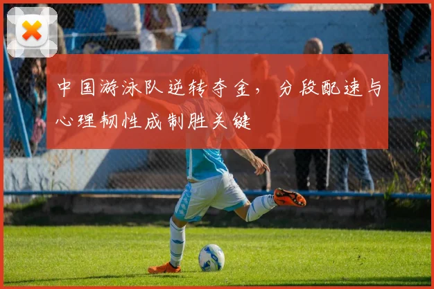 中国游泳队逆转夺金，分段配速与心理韧性成制胜关键