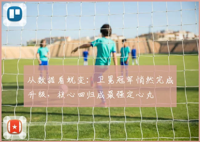 从数据看蜕变：卫冕冠军悄然完成升级，核心回归成最强定心丸