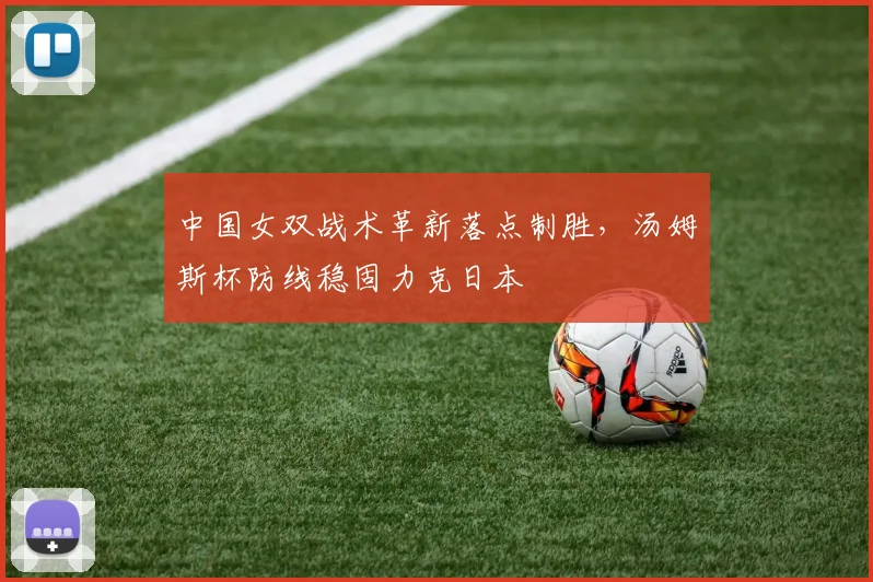 中国女双战术革新落点制胜，汤姆斯杯防线稳固力克日本