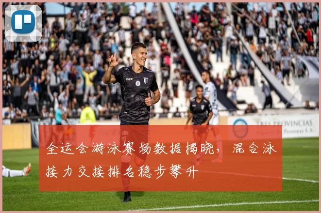 全运会游泳赛场数据揭晓，混合泳接力交接排名稳步攀升