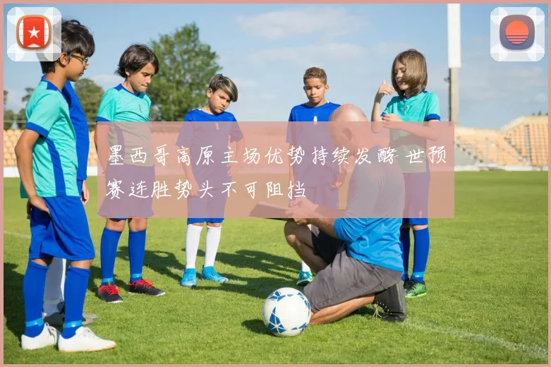 墨西哥高原主场优势持续发酵 世预赛连胜势头不可阻挡