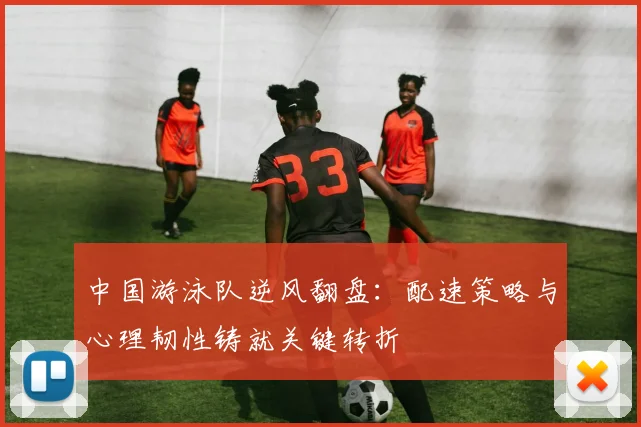 中国游泳队逆风翻盘：配速策略与心理韧性铸就关键转折