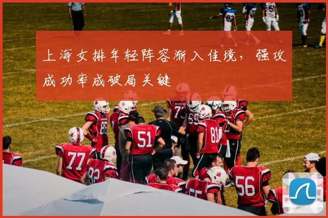 上海女排年轻阵容渐入佳境，强攻成功率成破局关键